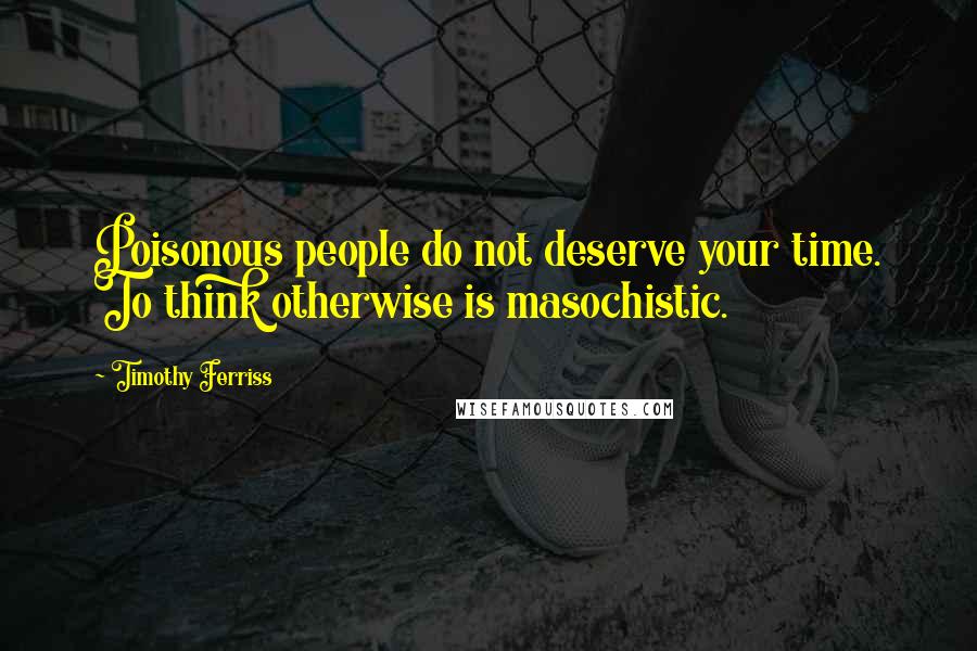 Timothy Ferriss Quotes: Poisonous people do not deserve your time. To think otherwise is masochistic.