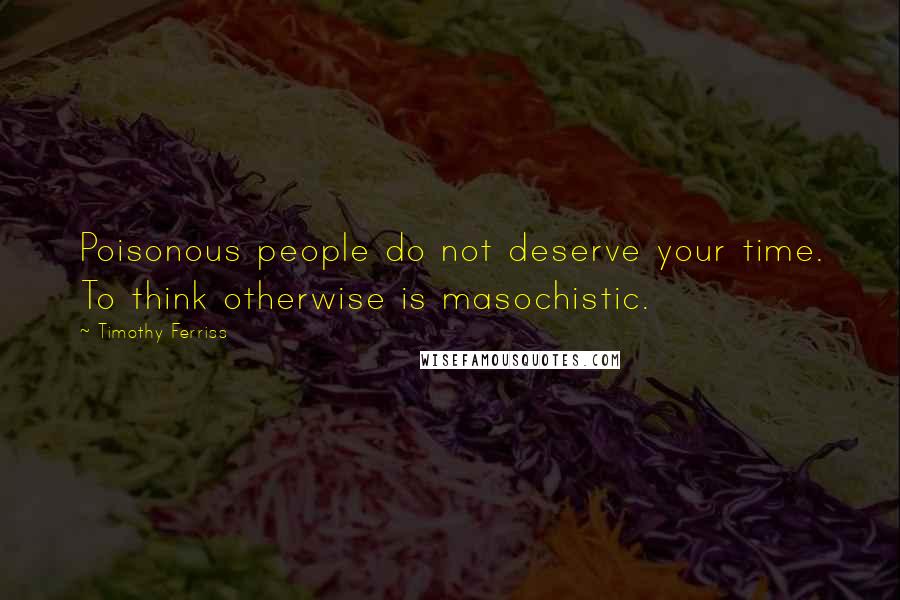 Timothy Ferriss Quotes: Poisonous people do not deserve your time. To think otherwise is masochistic.