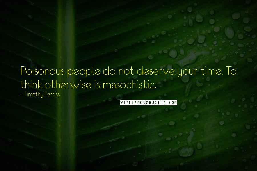 Timothy Ferriss Quotes: Poisonous people do not deserve your time. To think otherwise is masochistic.