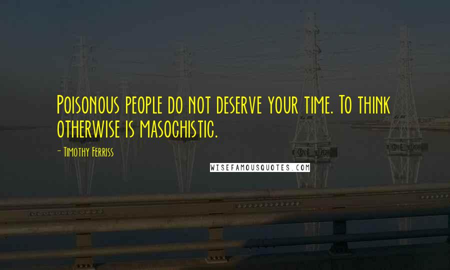 Timothy Ferriss Quotes: Poisonous people do not deserve your time. To think otherwise is masochistic.