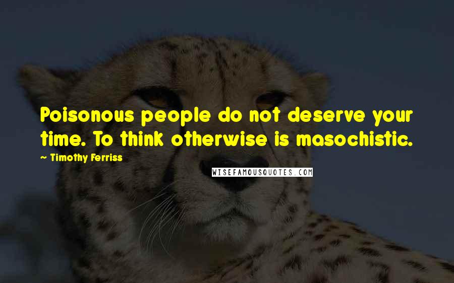 Timothy Ferriss Quotes: Poisonous people do not deserve your time. To think otherwise is masochistic.