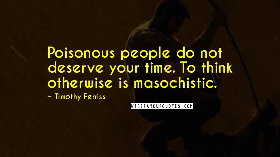 Timothy Ferriss Quotes: Poisonous people do not deserve your time. To think otherwise is masochistic.