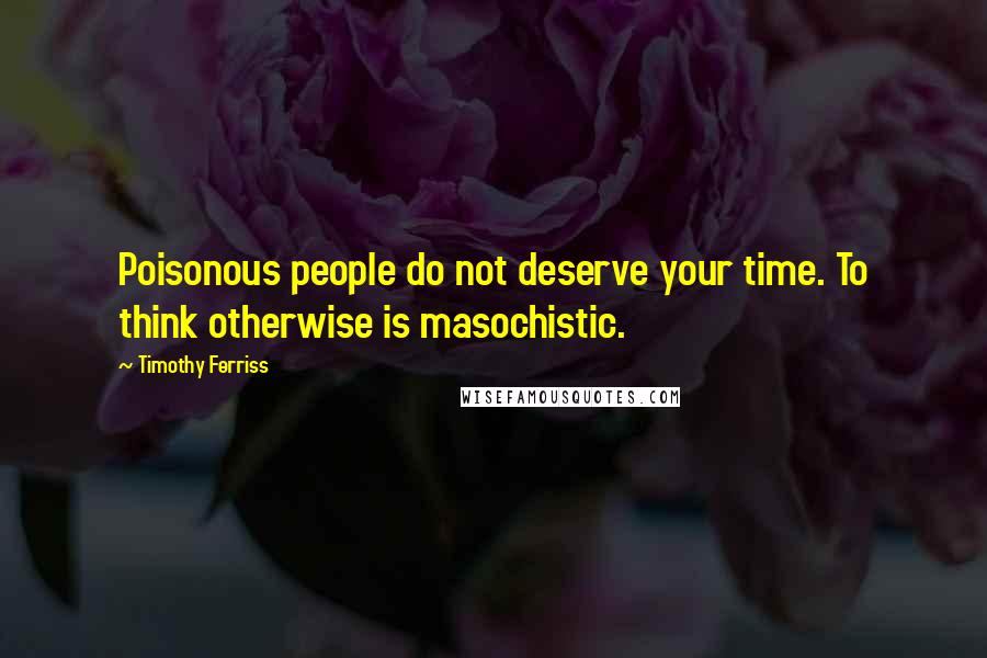 Timothy Ferriss Quotes: Poisonous people do not deserve your time. To think otherwise is masochistic.