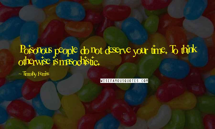 Timothy Ferriss Quotes: Poisonous people do not deserve your time. To think otherwise is masochistic.