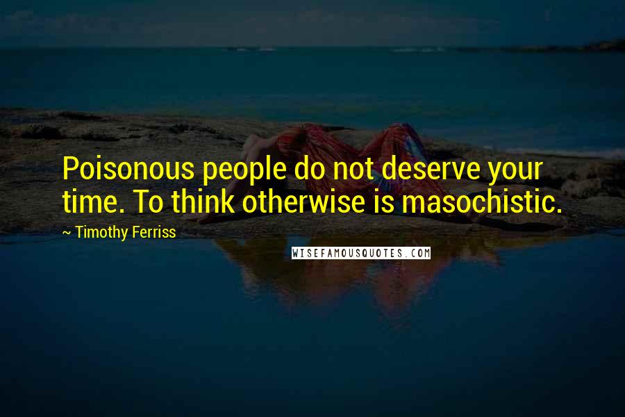 Timothy Ferriss Quotes: Poisonous people do not deserve your time. To think otherwise is masochistic.
