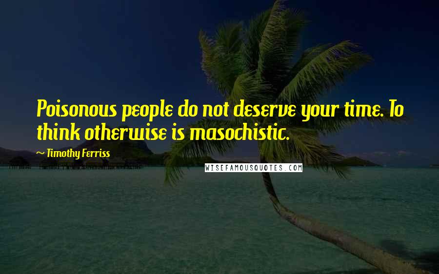 Timothy Ferriss Quotes: Poisonous people do not deserve your time. To think otherwise is masochistic.