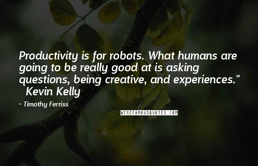 Timothy Ferriss Quotes: Productivity is for robots. What humans are going to be really good at is asking questions, being creative, and experiences."   Kevin Kelly