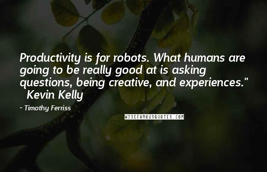 Timothy Ferriss Quotes: Productivity is for robots. What humans are going to be really good at is asking questions, being creative, and experiences." Kevin Kelly