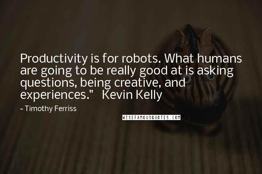 Timothy Ferriss Quotes: Productivity is for robots. What humans are going to be really good at is asking questions, being creative, and experiences."   Kevin Kelly