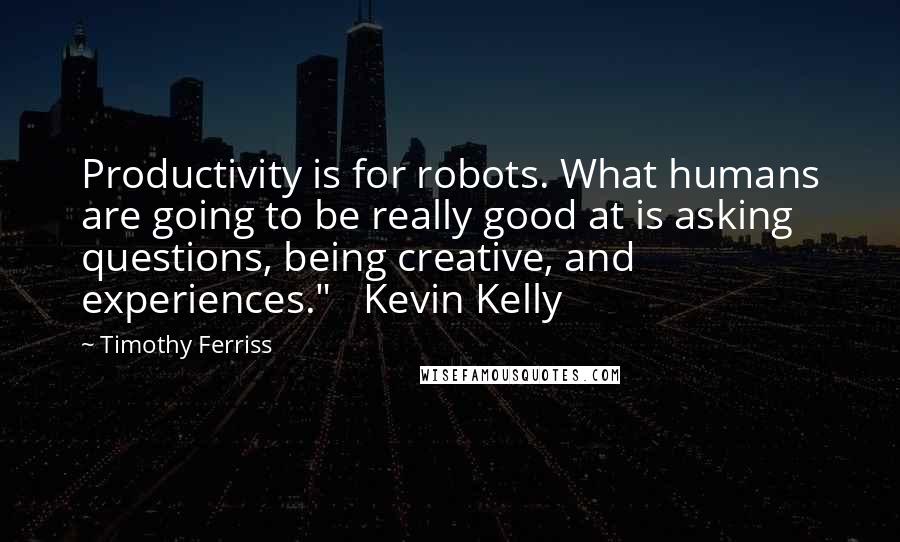 Timothy Ferriss Quotes: Productivity is for robots. What humans are going to be really good at is asking questions, being creative, and experiences."   Kevin Kelly