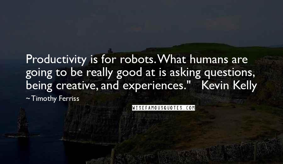 Timothy Ferriss Quotes: Productivity is for robots. What humans are going to be really good at is asking questions, being creative, and experiences."   Kevin Kelly