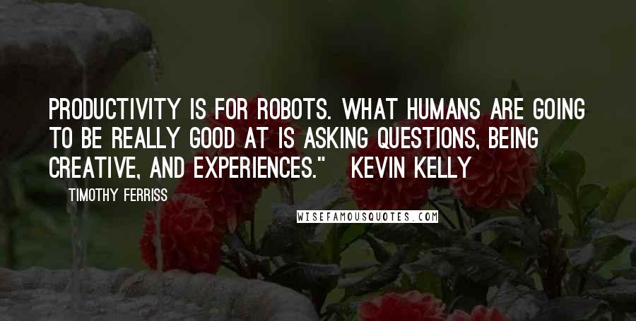 Timothy Ferriss Quotes: Productivity is for robots. What humans are going to be really good at is asking questions, being creative, and experiences."   Kevin Kelly