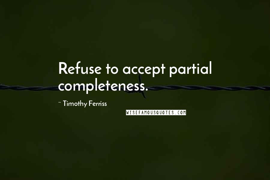 Timothy Ferriss Quotes: Refuse to accept partial completeness.