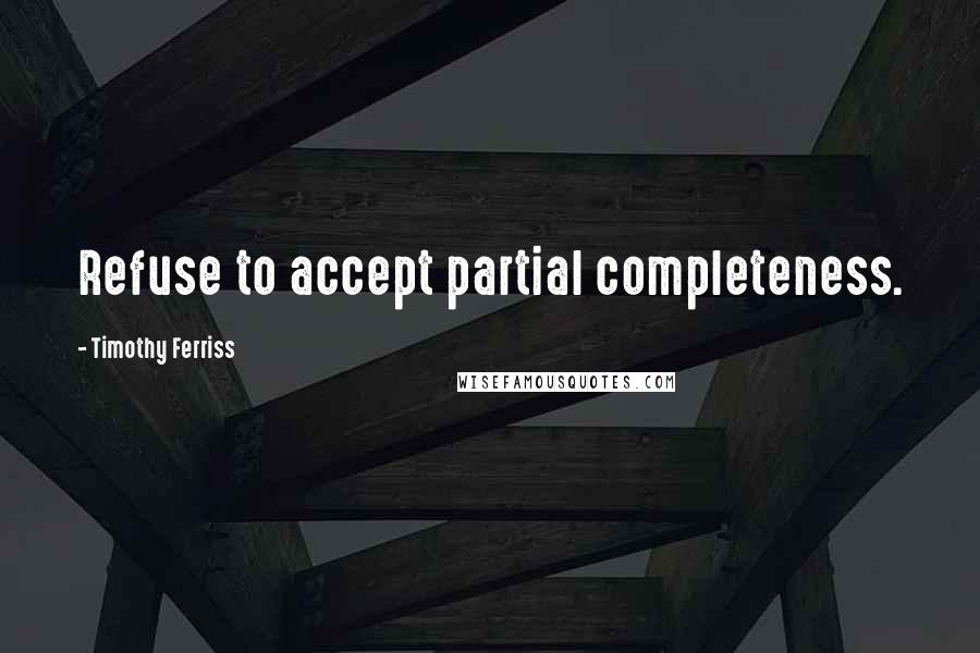 Timothy Ferriss Quotes: Refuse to accept partial completeness.