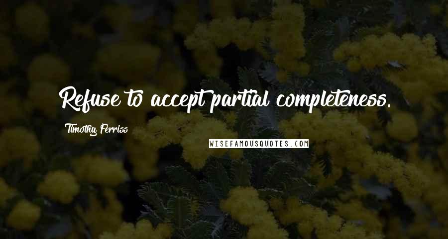 Timothy Ferriss Quotes: Refuse to accept partial completeness.