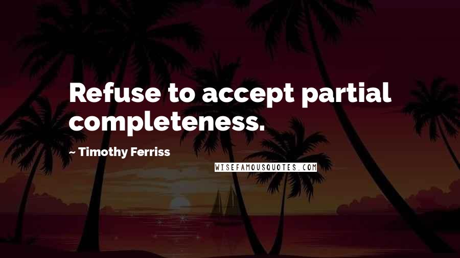 Timothy Ferriss Quotes: Refuse to accept partial completeness.