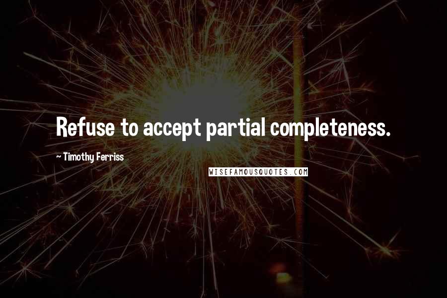 Timothy Ferriss Quotes: Refuse to accept partial completeness.