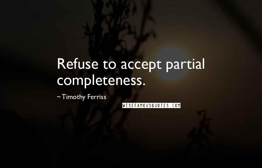 Timothy Ferriss Quotes: Refuse to accept partial completeness.