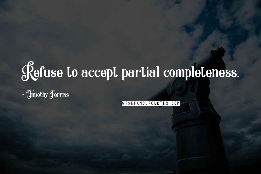 Timothy Ferriss Quotes: Refuse to accept partial completeness.