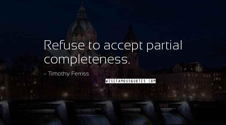 Timothy Ferriss Quotes: Refuse to accept partial completeness.