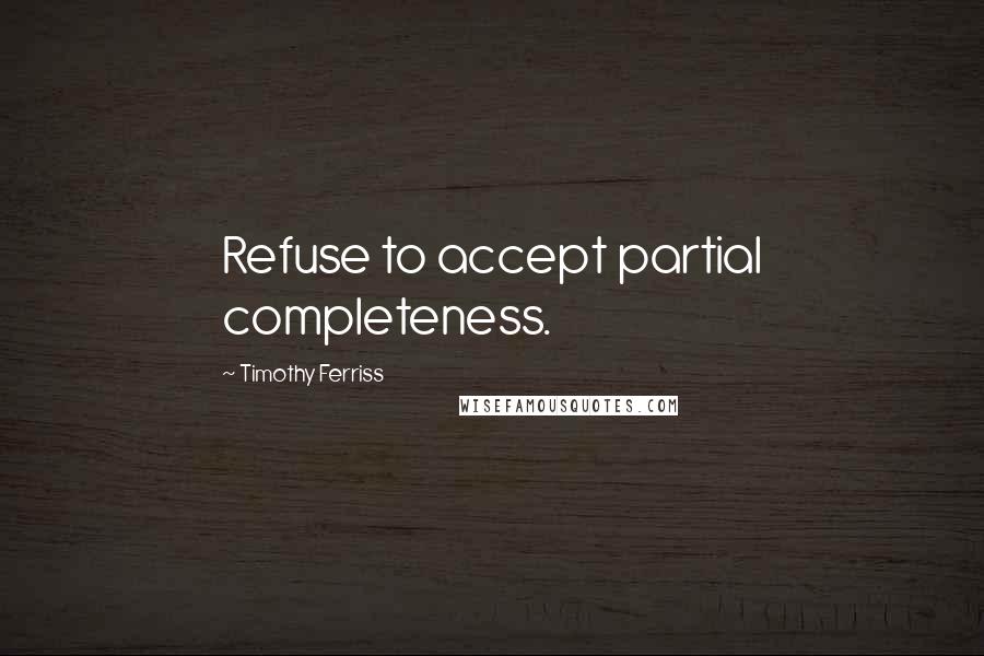 Timothy Ferriss Quotes: Refuse to accept partial completeness.