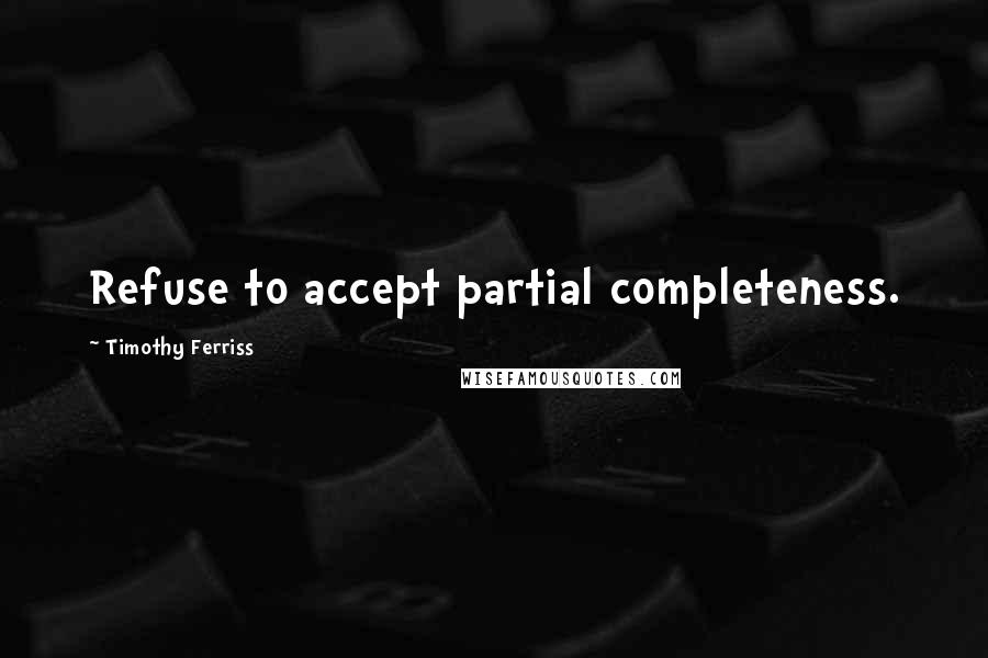 Timothy Ferriss Quotes: Refuse to accept partial completeness.