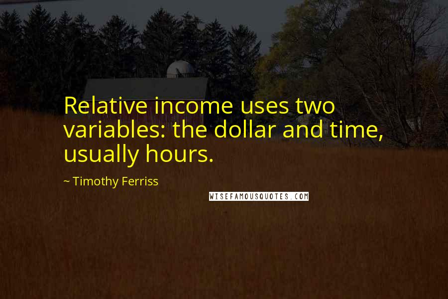 Timothy Ferriss Quotes: Relative income uses two variables: the dollar and time, usually hours.