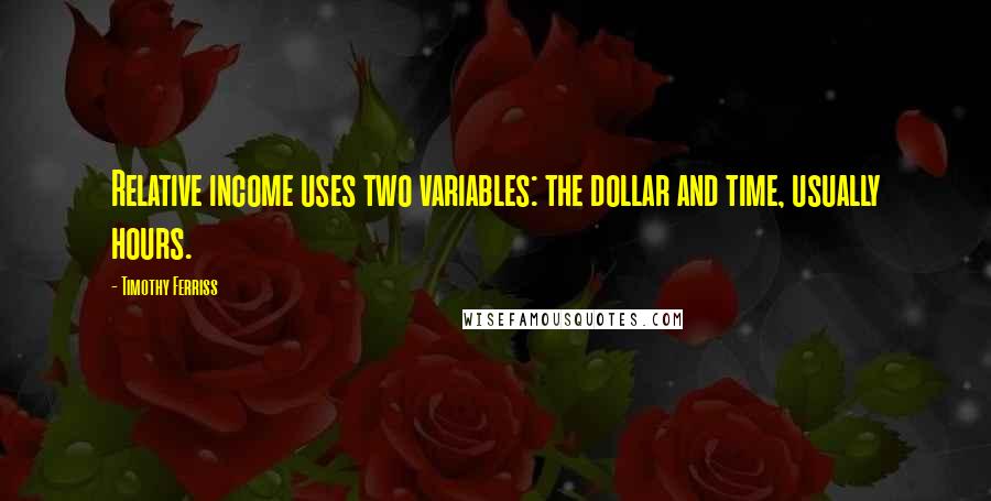 Timothy Ferriss Quotes: Relative income uses two variables: the dollar and time, usually hours.