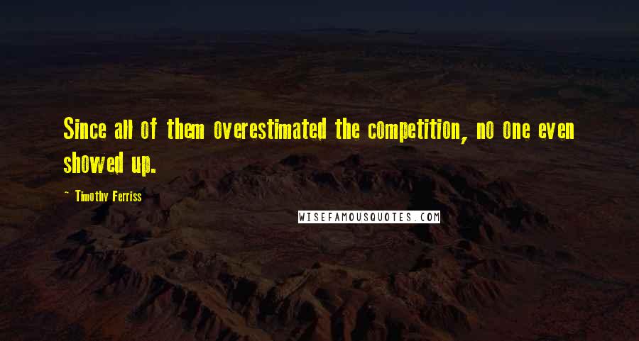 Timothy Ferriss Quotes: Since all of them overestimated the competition, no one even showed up.