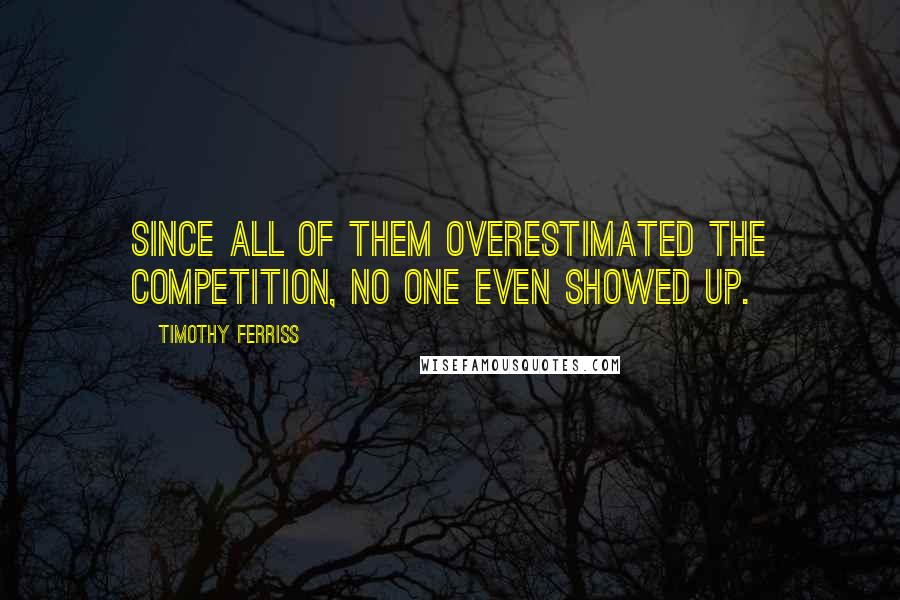 Timothy Ferriss Quotes: Since all of them overestimated the competition, no one even showed up.