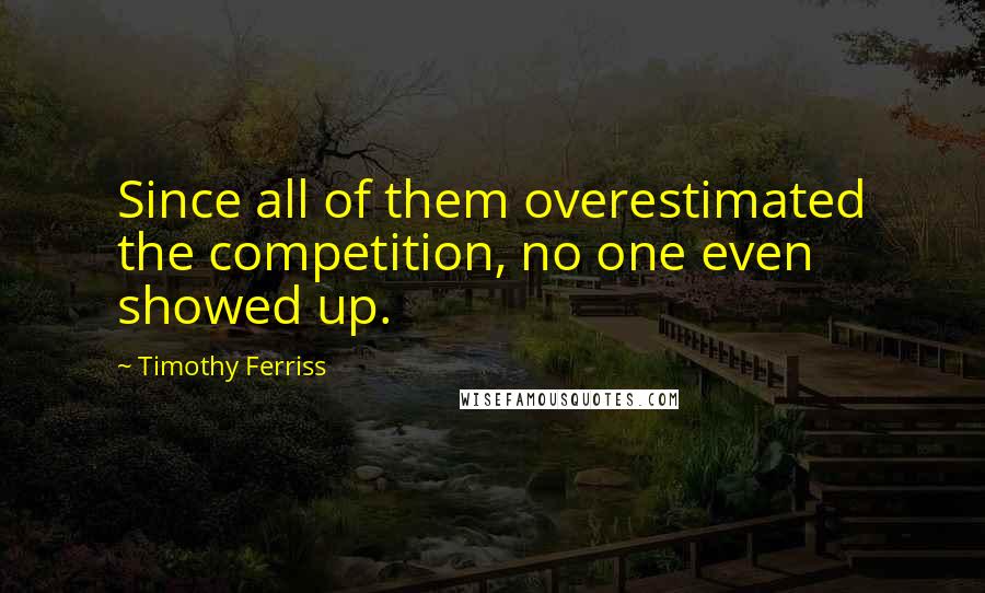 Timothy Ferriss Quotes: Since all of them overestimated the competition, no one even showed up.