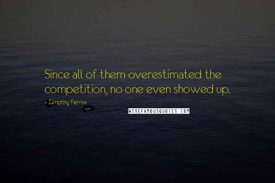 Timothy Ferriss Quotes: Since all of them overestimated the competition, no one even showed up.