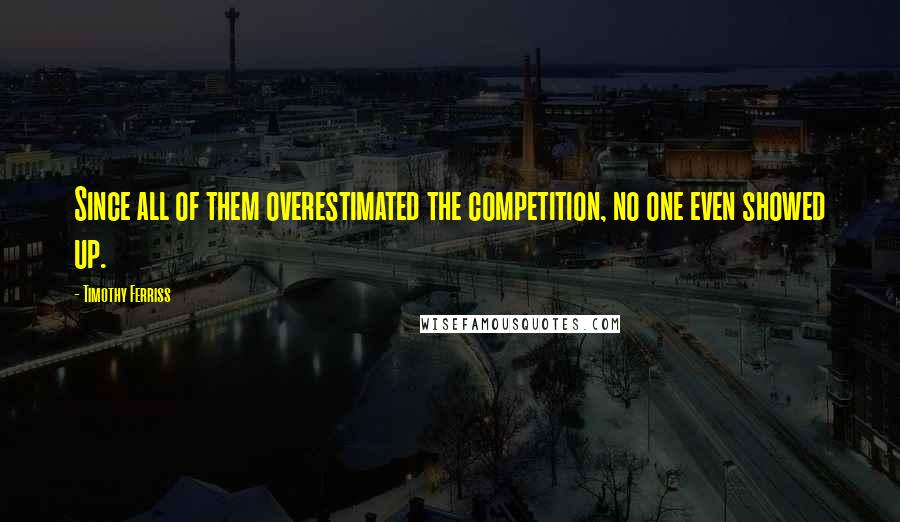 Timothy Ferriss Quotes: Since all of them overestimated the competition, no one even showed up.