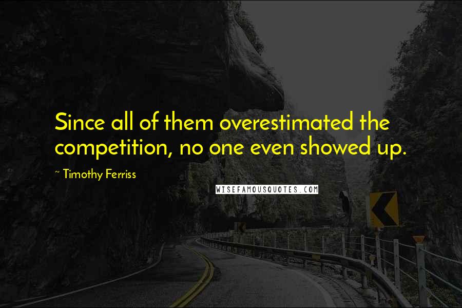 Timothy Ferriss Quotes: Since all of them overestimated the competition, no one even showed up.