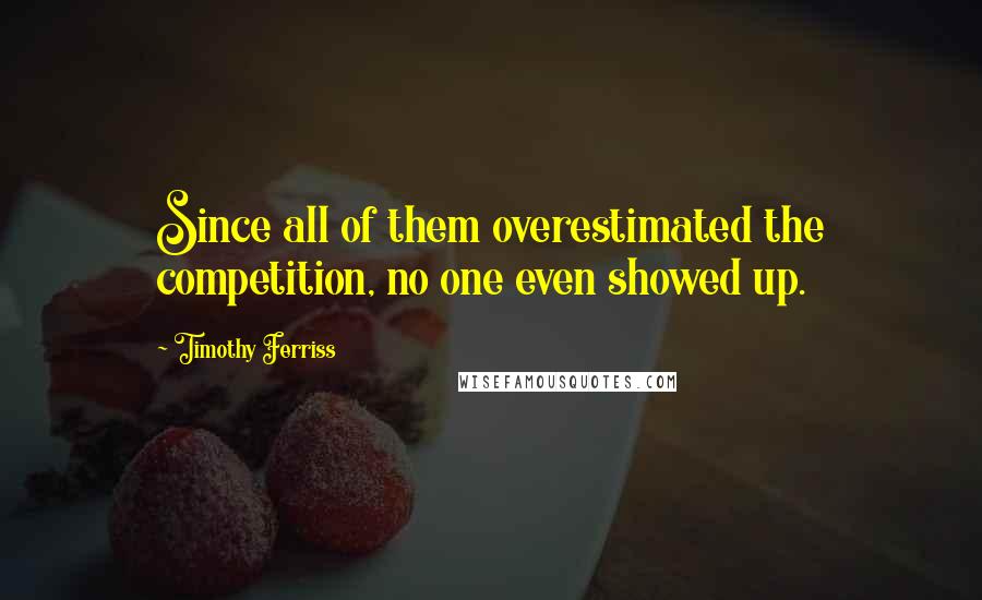 Timothy Ferriss Quotes: Since all of them overestimated the competition, no one even showed up.