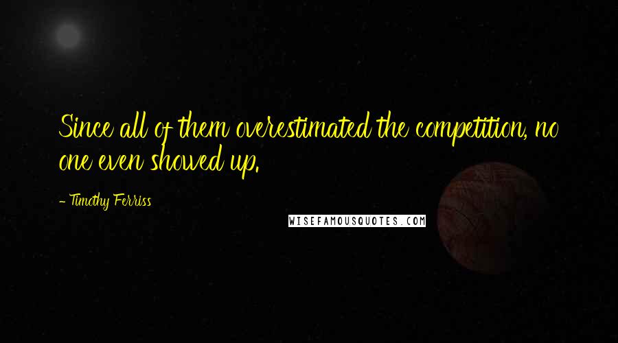 Timothy Ferriss Quotes: Since all of them overestimated the competition, no one even showed up.