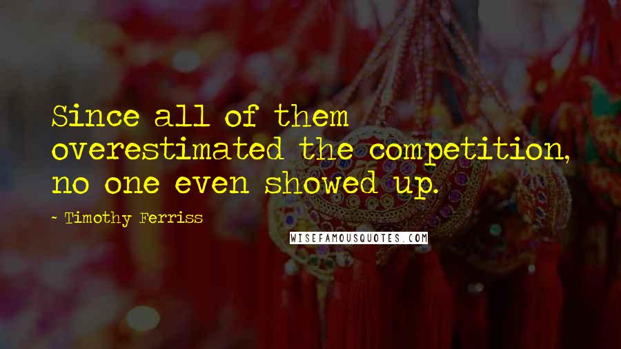 Timothy Ferriss Quotes: Since all of them overestimated the competition, no one even showed up.