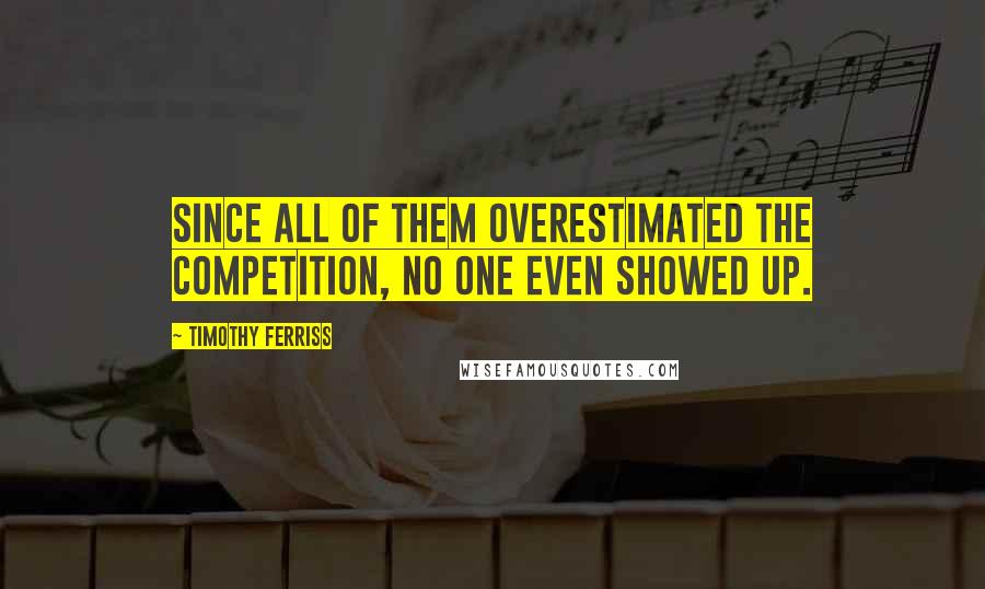 Timothy Ferriss Quotes: Since all of them overestimated the competition, no one even showed up.