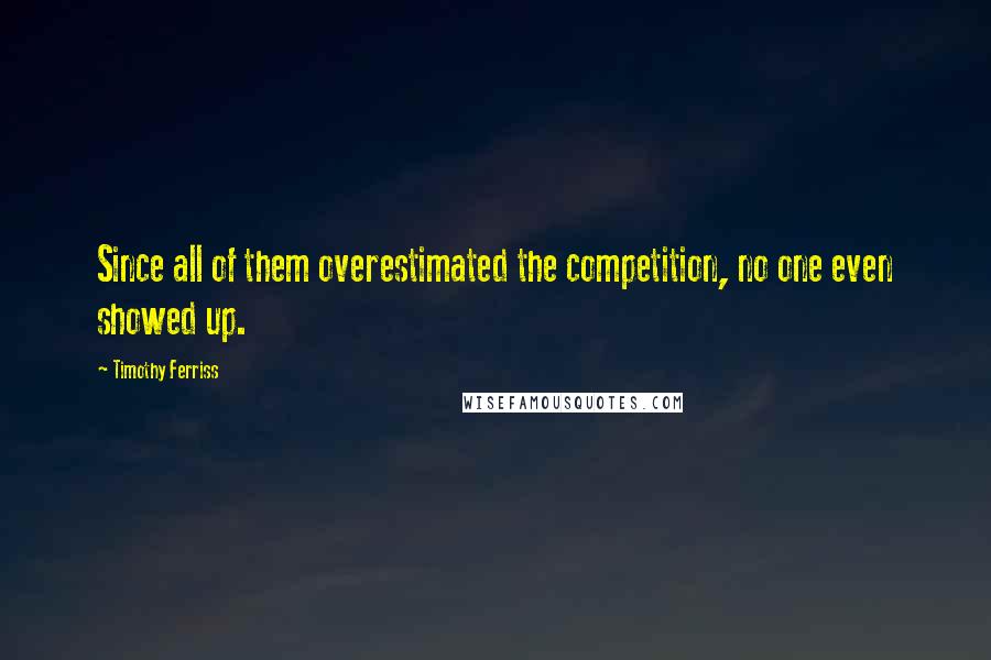 Timothy Ferriss Quotes: Since all of them overestimated the competition, no one even showed up.