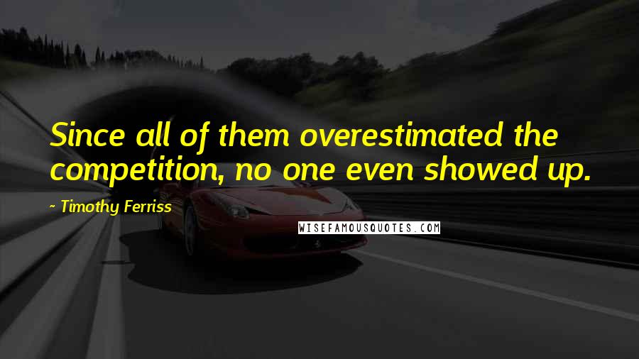 Timothy Ferriss Quotes: Since all of them overestimated the competition, no one even showed up.