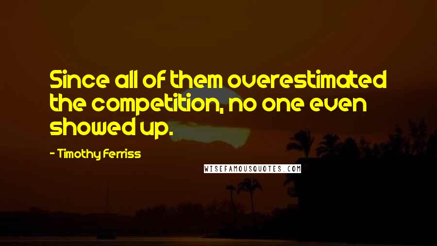 Timothy Ferriss Quotes: Since all of them overestimated the competition, no one even showed up.