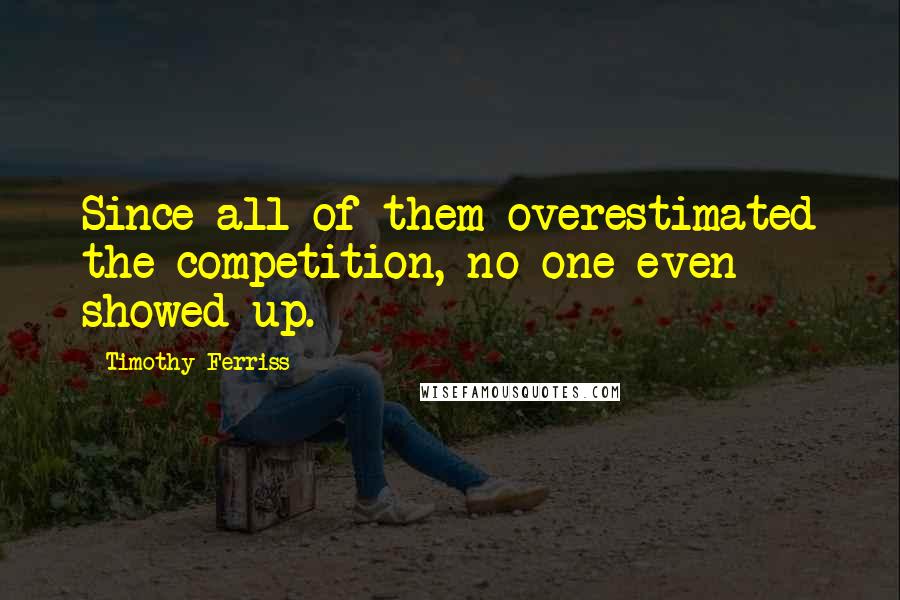 Timothy Ferriss Quotes: Since all of them overestimated the competition, no one even showed up.
