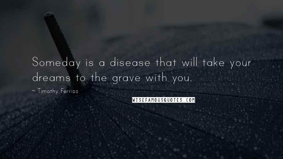 Timothy Ferriss Quotes: Someday is a disease that will take your dreams to the grave with you.