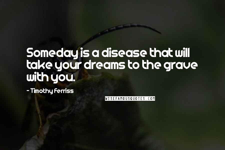 Timothy Ferriss Quotes: Someday is a disease that will take your dreams to the grave with you.