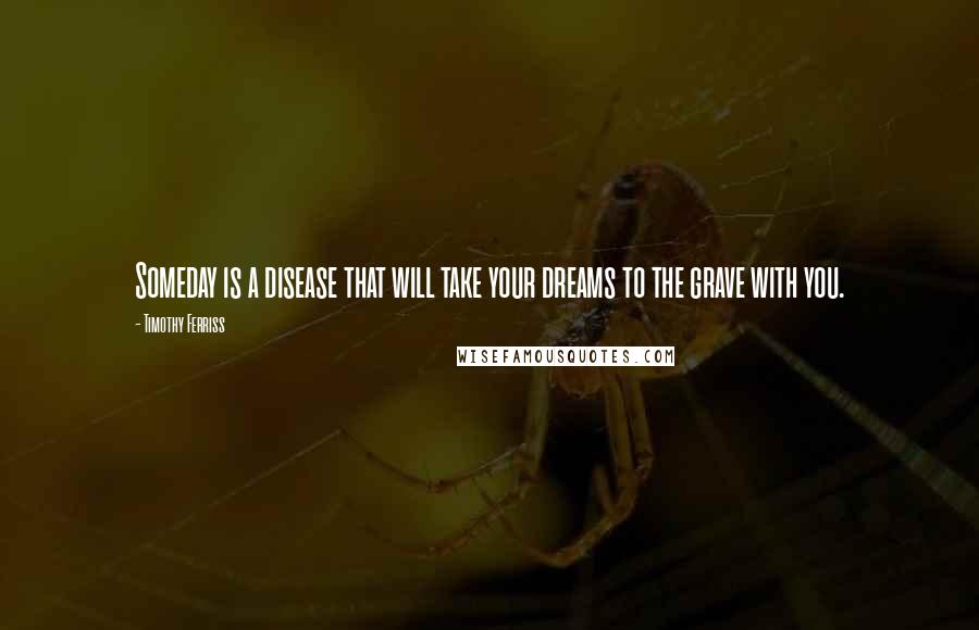 Timothy Ferriss Quotes: Someday is a disease that will take your dreams to the grave with you.