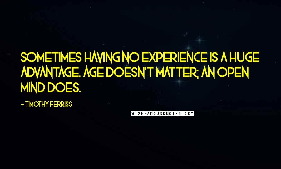 Timothy Ferriss Quotes: Sometimes having no experience is a huge advantage. Age doesn't matter; an open mind does.