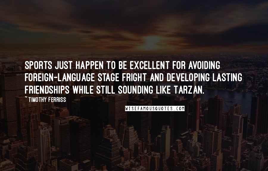 Timothy Ferriss Quotes: Sports just happen to be excellent for avoiding foreign-language stage fright and developing lasting friendships while still sounding like Tarzan.