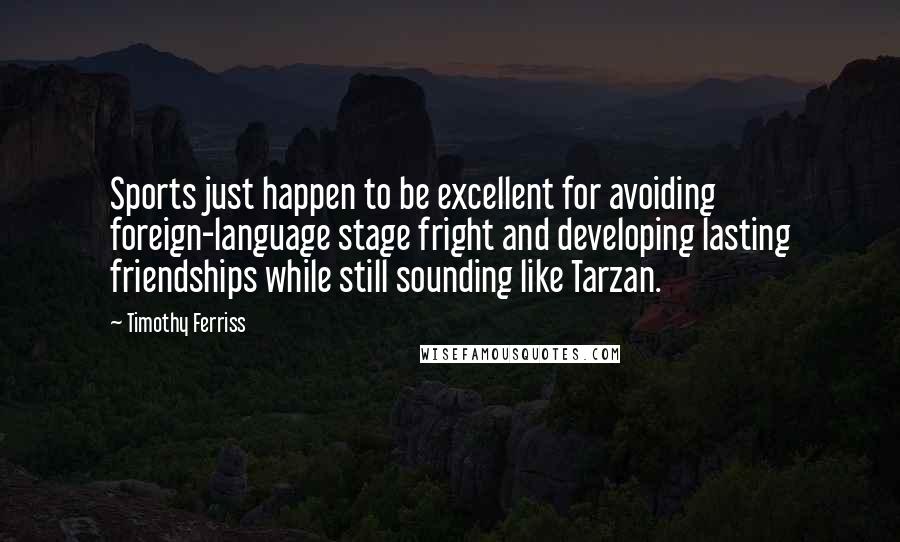 Timothy Ferriss Quotes: Sports just happen to be excellent for avoiding foreign-language stage fright and developing lasting friendships while still sounding like Tarzan.