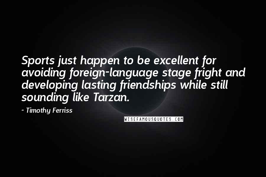 Timothy Ferriss Quotes: Sports just happen to be excellent for avoiding foreign-language stage fright and developing lasting friendships while still sounding like Tarzan.