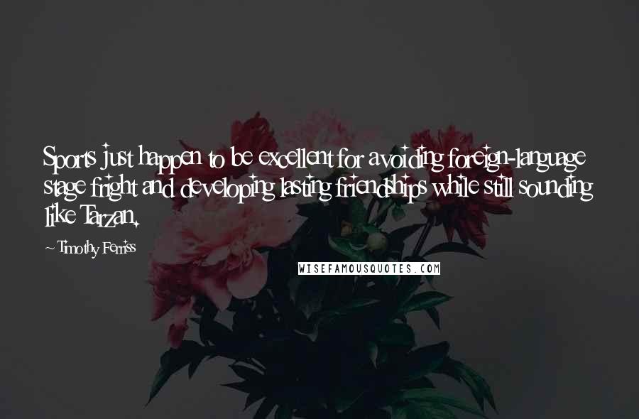 Timothy Ferriss Quotes: Sports just happen to be excellent for avoiding foreign-language stage fright and developing lasting friendships while still sounding like Tarzan.